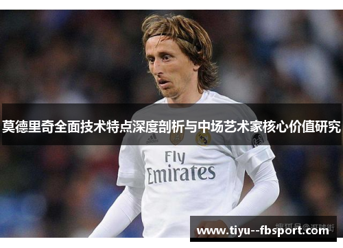 莫德里奇全面技术特点深度剖析与中场艺术家核心价值研究