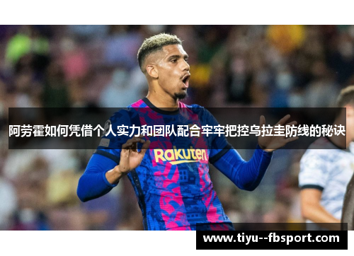 阿劳霍如何凭借个人实力和团队配合牢牢把控乌拉圭防线的秘诀