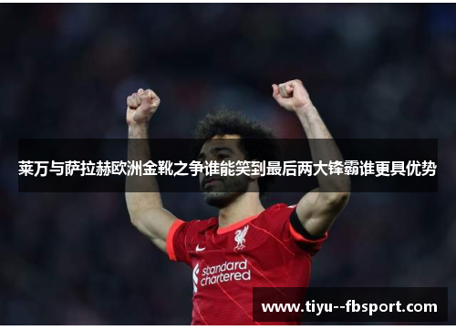 莱万与萨拉赫欧洲金靴之争谁能笑到最后两大锋霸谁更具优势