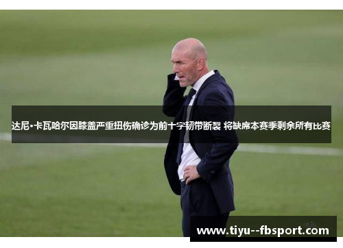 达尼·卡瓦哈尔因膝盖严重扭伤确诊为前十字韧带断裂 将缺席本赛季剩余所有比赛