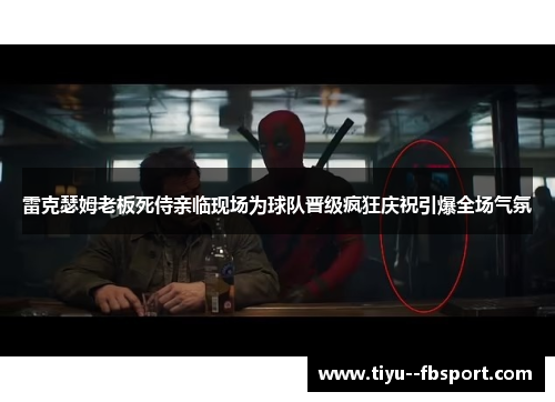 雷克瑟姆老板死侍亲临现场为球队晋级疯狂庆祝引爆全场气氛